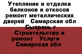 Утепление и отделка балконов и откосов,ремонт металлических дверей - Самарская обл., Сызрань г. Строительство и ремонт » Услуги   . Самарская обл.